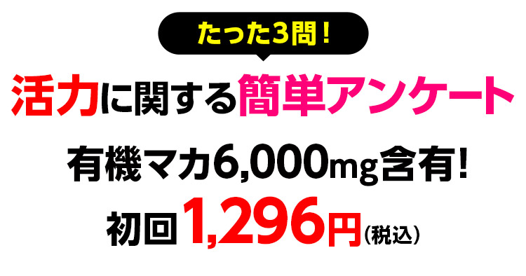 たった3問！活力に関する簡単アンケート　有機マカ6,000㎎含有！　初回1,296円（税込）